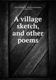 A village sketch, and other poems, Fall, Charles G. (Charles Gershom), 1845-1932 