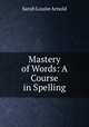 Mastery of Words: A Course in Spelling, Sarah Louise Arnold 