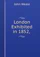 London Exhibited in 1852, ., John Weale 