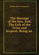 The Message of the Sun, And, The Cult of the Cross and Serpent: Being an ., Holden Edward Sampson 