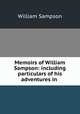 Memoirs of William Sampson: including particulars of his adventures in ., William Sampson 