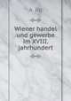 Wiener handel und gewerbe im XVIII. jahrhundert, A. Ilg 