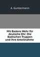 Mit Badens Wehr fur deutsche Ehr: Die Badischen Truppen und ihre Anteilnahme ., A. Guntermann 