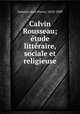 Calvin & Rousseau; etude litteraire, sociale et religieuse, Gaberel, Jean Pierre, 1810-1889 