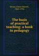 The basis of practical teaching; a book in pedagogy, Bryan, Elmer Burritt, 1865-1934 