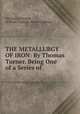 THE METALLURGY OF IRON: By Thomas Turner. Being One of a Series of ., THOMAS TURNER , William Chandler Roberts-Austen 
