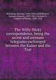 The Willy-Nicky correspondence, being the secret and intimate telegrams exchanged between the Kaiser and the Tsar, Bernstein, Herman, 1876-1935, ed,William II, German Emperor, 1859-1941,Nicholas II, Emperor of Russia, 1868-1918 