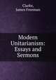 Modern Unitarianism: Essays and Sermons, Clarke, James Freeman 
