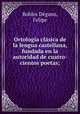 Ortologia clasica de la lengua castellana, fundada en la autoridad de cuatro-cientos poetas;, Robles Degano 