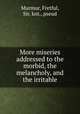 More miseries addressed to the morbid, the melancholy, and the irritable, Murmur, Fretful, Sir, knt., pseud 