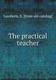 The practical teacher, Lamborn, E. [from old catalog] 