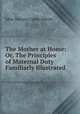 The Mother at Home: Or, The Principles of Maternal Duty Familiarly Illustrated, Abbott, John S. C. (John Stevens Cabot), 1805-1877 