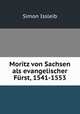 Moritz von Sachsen als evangelischer Furst, 1541-1553, Simon Issleib 