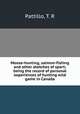 Moose-hunting, salmon-fishing and other sketches of sport; being the record of personal experiences of hunting wild game in Canada, Pattillo, T. R 
