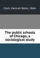 The public schools of Chicago, a sociological study, Clark, Hannah Belle, 1864- 