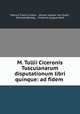 M. Tullii Ciceronis Tusculanarum disputationum libri quinque: ad fidem ., Marcus Tullius Cicero , Johann Kaspar von Orelli, Richard Bentley , Friedrich August Wolf 