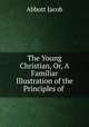 The Young Christian, Or, A Familiar Illustration of the Principles of ., Abbott Jacob 