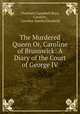 The Murdered Queen Or, Caroline of Brunswick: A Diary of the Court of George IV, Charlotte Campbell Bury, Caroline , Caroline Amelia Elizabeth 