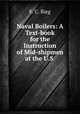 Naval Boilers: A Text-book for the Instruction of Mid-shipmen at the U.S ., F. C. Bieg 
