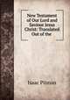 New Testament of Our Lord and Saviour Jesus Christ: Translated Out of the ., Isaac Pitman 
