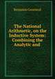 The National Arithmetic, on the Inductive System: Combining the Analytic and ., Benjamin Greenleaf 