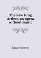 The new King Arthur, an opera without music, Fawcett Edgar 