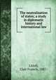 The neutralization of states; a study in diplomatic history and international law, Littell, Clair Francis, 1887- 