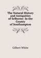 The Natural History and Antiquities of Selborne: In the County of Southampton, White, Gilbert 