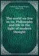 The world we live in; or, Philosophy and life in the light of modern thought, Fullerton, George Stuart, 1859-1925 