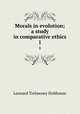 Morals in evolution; a study in comparative ethics. 1, L. T. Hobhouse 