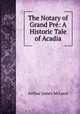 The Notary of Grand Pre: A Historic Tale of Acadia, Arthur James McLeod 