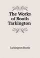 The Works of Booth Tarkington ., Booth Tarkington 