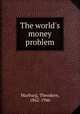 The world`s money problem, Marburg, Theodore, 1862-1946 
