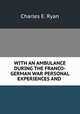 WITH AN AMBULANCE DURING THE FRANCO-GERMAN WAR PERSONAL EXPERIENCES AND ., Charles E. Ryan 
