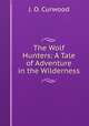 The Wolf Hunters: A Tale of Adventure in the Wilderness, Curwood James Oliver 