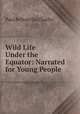 Wild Life Under the Equator: Narrated for Young People, Paul B. Du Chaillu 