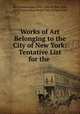 Works of Art Belonging to the City of New York: Tentative List for the ., Art Commission of the City of New York, Art Commission of the City of New York 