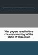 War papers read before the commandery of the state of Wisconsin, Military Order of the Loyal Legion of the United States. Wisconsin Commandery 
