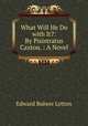 What Will He Do with It?: By Pisistratus Caxton. : A Novel, E. B. Lytton 