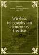 Wireless telegraphy; an elementary treatise, Kennelly, Arthur E. (Arthur Edwin), 1861-1939 