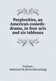 Perplexities, an American comedy-drama, in four acts and six tableaux, Yochum, Alphonse M. [from old catalog] 