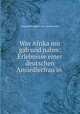 Was Afrika mir gab und nahm: Erlebnisse einer deutschen Ansiedlerfrau in ., Margarethe Hopfer von Eckenbrecher 