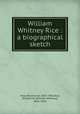 William Whitney Rice : a biographical sketch, Hoar, Rockwood, 1855-1906,Rice, William W. (William Whitney), 1826-1896 
