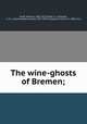 The wine-ghosts of Bremen;, Hauff, Wilhelm, 1802-1827,Sadler, E., tr,Fletcher, C. R. L. (Charles Robert Leslie), 1857-1934 tr,Gregory, Frank M., b. 1848, illus 