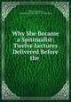 Why She Became a Spititualist: Twelve Lectures Delivered Before the ., Abby Ann Judson , Minneapolis Association of Spiritualists 