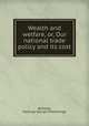 Wealth and welfare, or, Our national trade policy and its cost, Berkeley, Hastings George Fitzhardinge 
