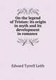 On the legend of Tristan: its origin in myth and its development in romance ., Edward Tyrrell Leith 