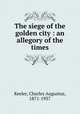 The siege of the golden city : an allegory of the times, Keeler, Charles Augustus, 1871-1937 