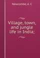 Village, town, and jungle life in India;, Newcombe, A. C 
