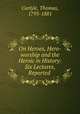 On Heroes, Hero-worship and the Heroic in History: Six Lectures, Reported ., Carlyle, Thomas, 1795-1881 